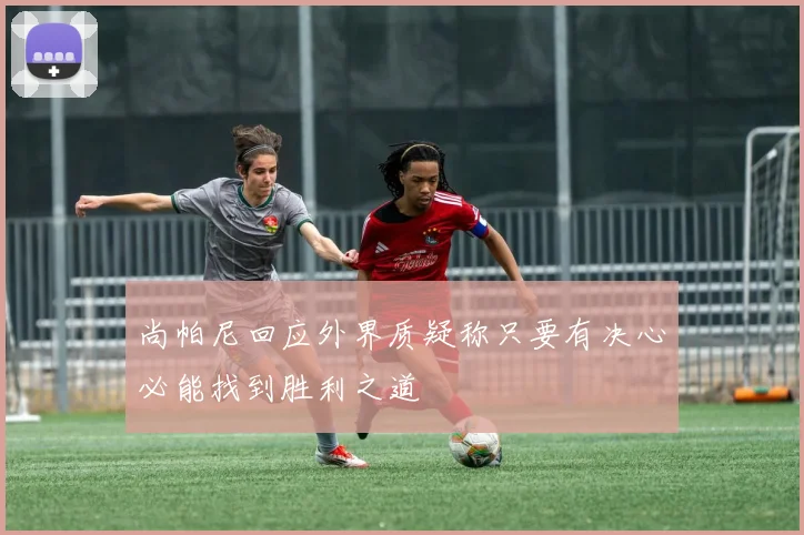 尚帕尼回应外界质疑称只要有决心必能找到胜利之道