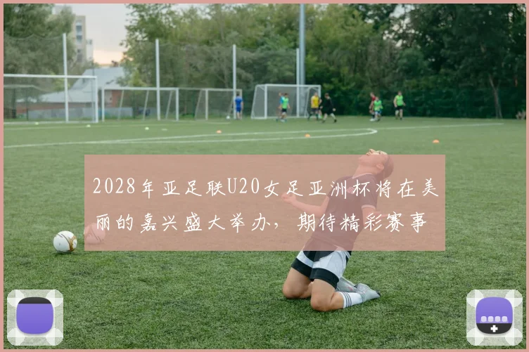 2028年亚足联U20女足亚洲杯将在美丽的嘉兴盛大举办，期待精彩赛事来临