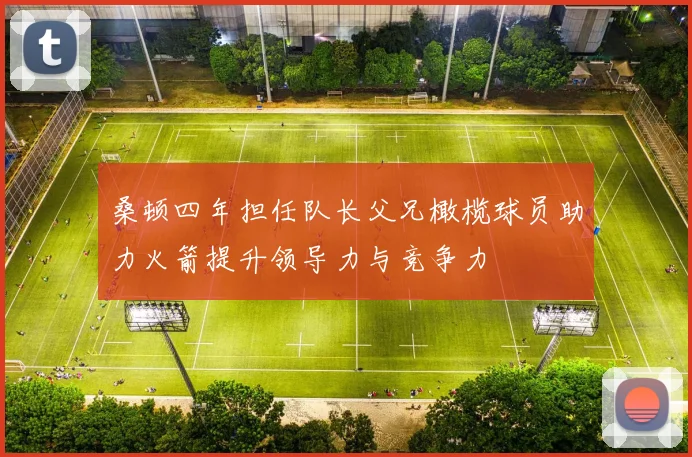桑顿四年担任队长父兄橄榄球员助力火箭提升领导力与竞争力