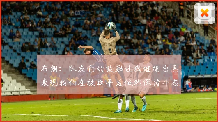 布朗：队友们的鼓励让我继续出色表现我们在被扳平后依然保持斗志