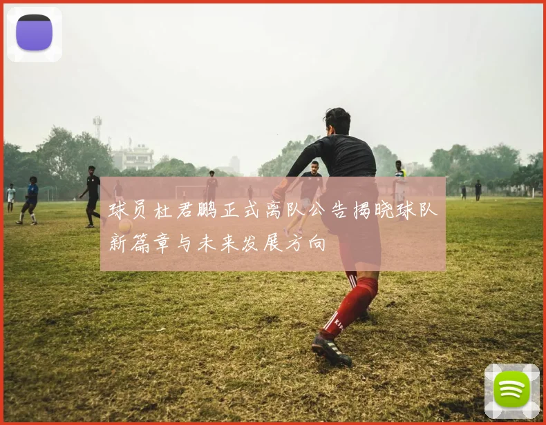 球员杜君鹏正式离队公告揭晓球队新篇章与未来发展方向