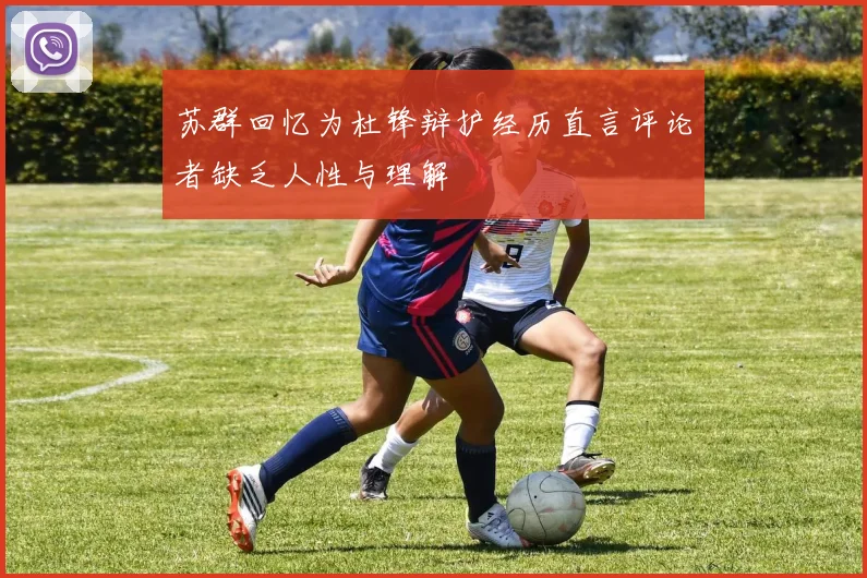 苏群回忆为杜锋辩护经历直言评论者缺乏人性与理解