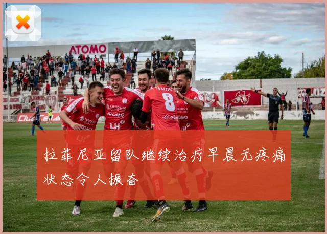 拉菲尼亚留队继续治疗早晨无疼痛状态令人振奋