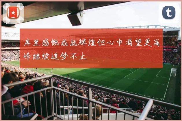 库里感慨成就辉煌但心中渴望更高峰继续追梦不止
