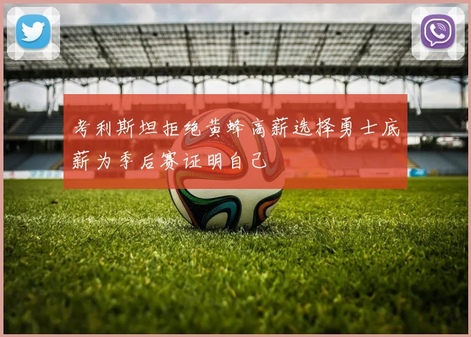 考利斯坦拒绝黄蜂高薪选择勇士底薪为季后赛证明自己