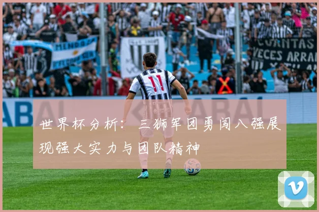 世界杯分析：三狮军团勇闯八强展现强大实力与团队精神