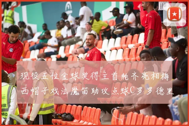 现役五位金球奖得主首轮齐亮相梅西帽子戏法魔笛助攻点球C罗罗德里握手言和