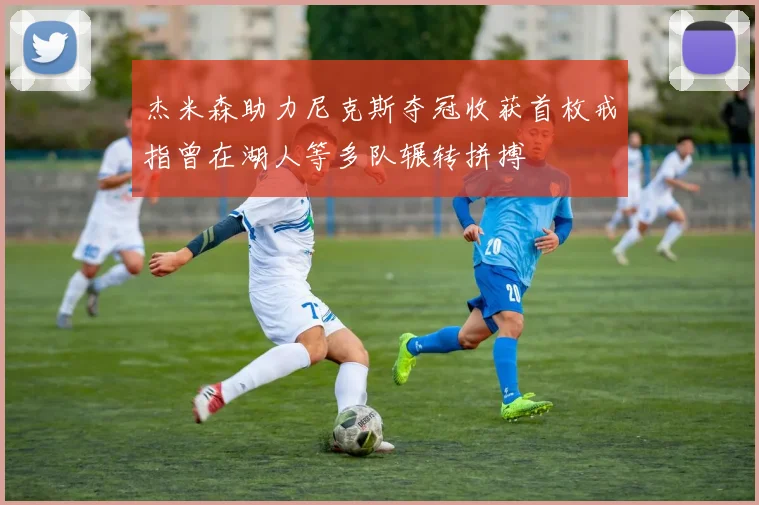 杰米森助力尼克斯夺冠收获首枚戒指曾在湖人等多队辗转拼搏