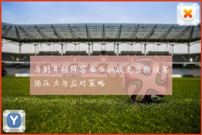 马刺年轻阵容面临挑战史密斯谈客场压力与应对策略