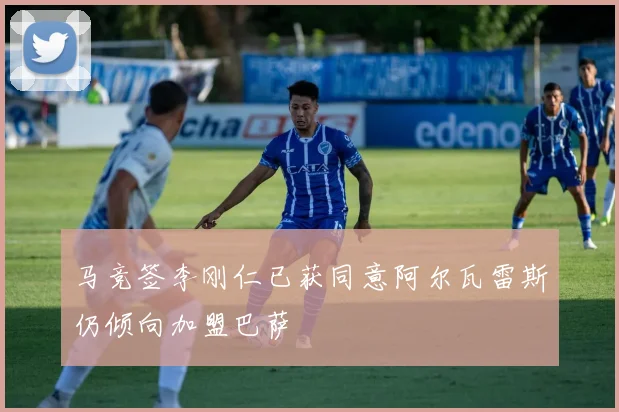 马竞签李刚仁已获同意阿尔瓦雷斯仍倾向加盟巴萨