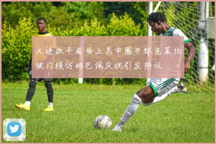 火速扳平局面玉昆中圈开球克莱伯破门模仿姆巴佩庆祝引发热议