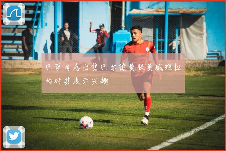 巴萨考虑出售巴尔德曼联曼城维拉均对其表示兴趣