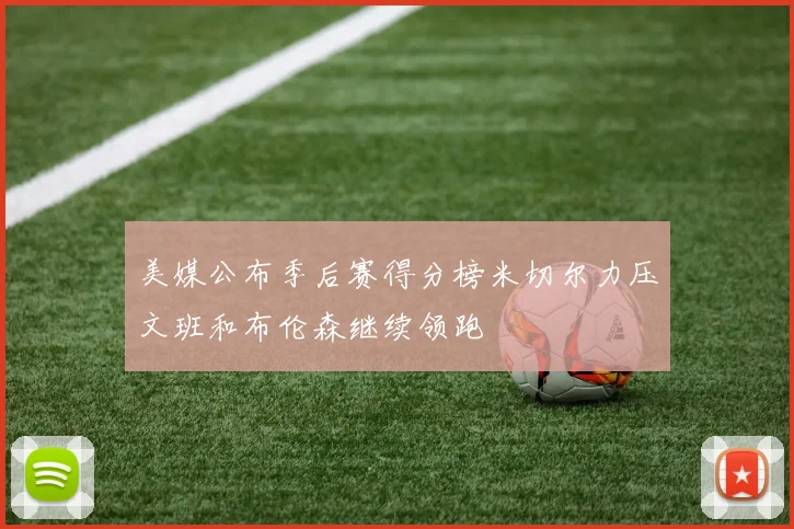 美媒公布季后赛得分榜米切尔力压文班和布伦森继续领跑
