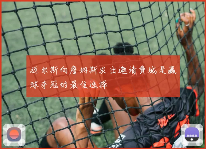 迈尔斯向詹姆斯发出邀请费城是赢球夺冠的最佳选择