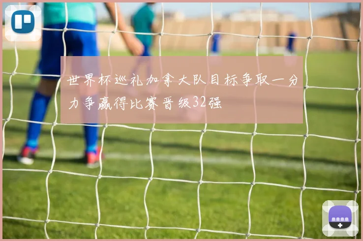 世界杯巡礼加拿大队目标争取一分力争赢得比赛晋级32强