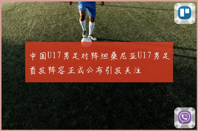 中国U17男足对阵坦桑尼亚U17男足首发阵容正式公布引发关注