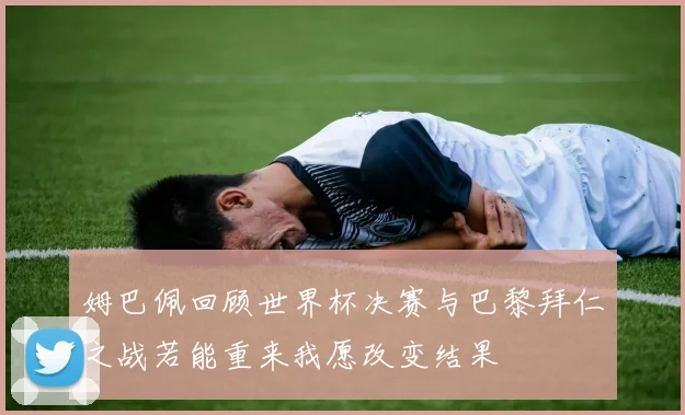 姆巴佩回顾世界杯决赛与巴黎拜仁之战若能重来我愿改变结果
