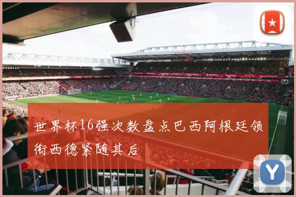 世界杯16强次数盘点巴西阿根廷领衔西德紧随其后