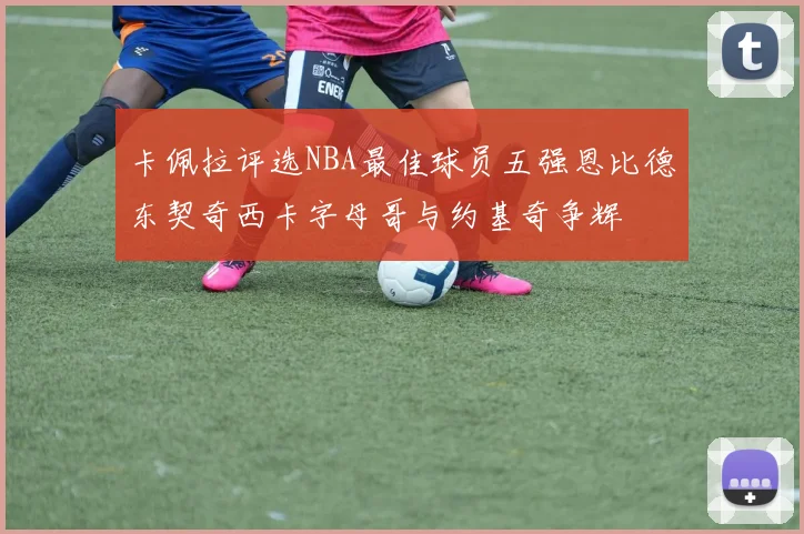卡佩拉评选NBA最佳球员五强恩比德东契奇西卡字母哥与约基奇争辉